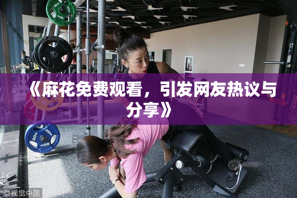 《麻花免费观看，引发网友热议与分享》