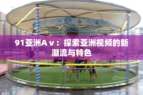 91亚洲Aⅴ：探索亚洲视频的新潮流与特色