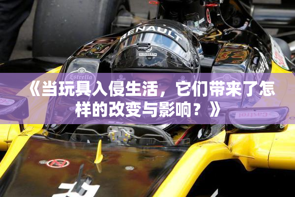 《当玩具入侵生活，它们带来了怎样的改变与影响？》