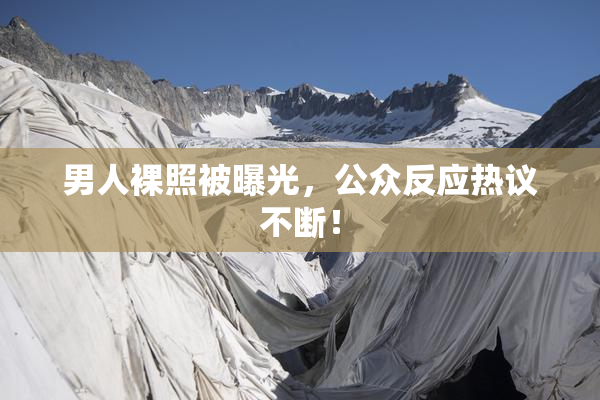男人裸照被曝光，公众反应热议不断！
