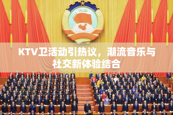 KTV卫活动引热议，潮流音乐与社交新体验结合