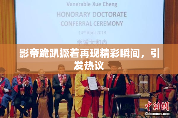 影帝跪趴撅着再现精彩瞬间，引发热议