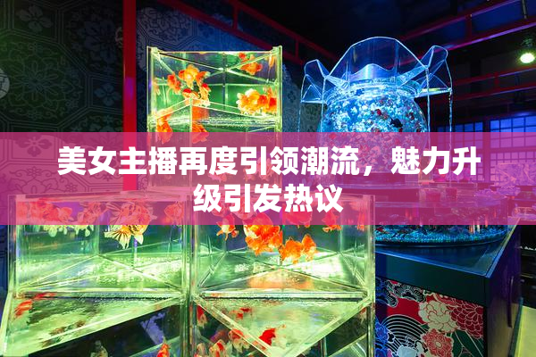 美女主播再度引领潮流，魅力升级引发热议