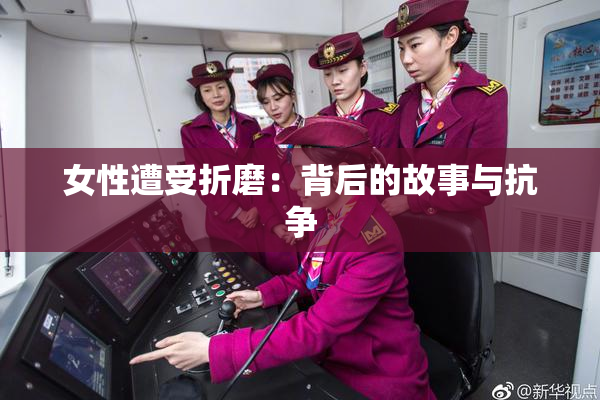 女性遭受折磨：背后的故事与抗争