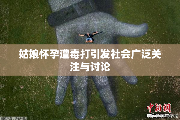 姑娘怀孕遭毒打引发社会广泛关注与讨论