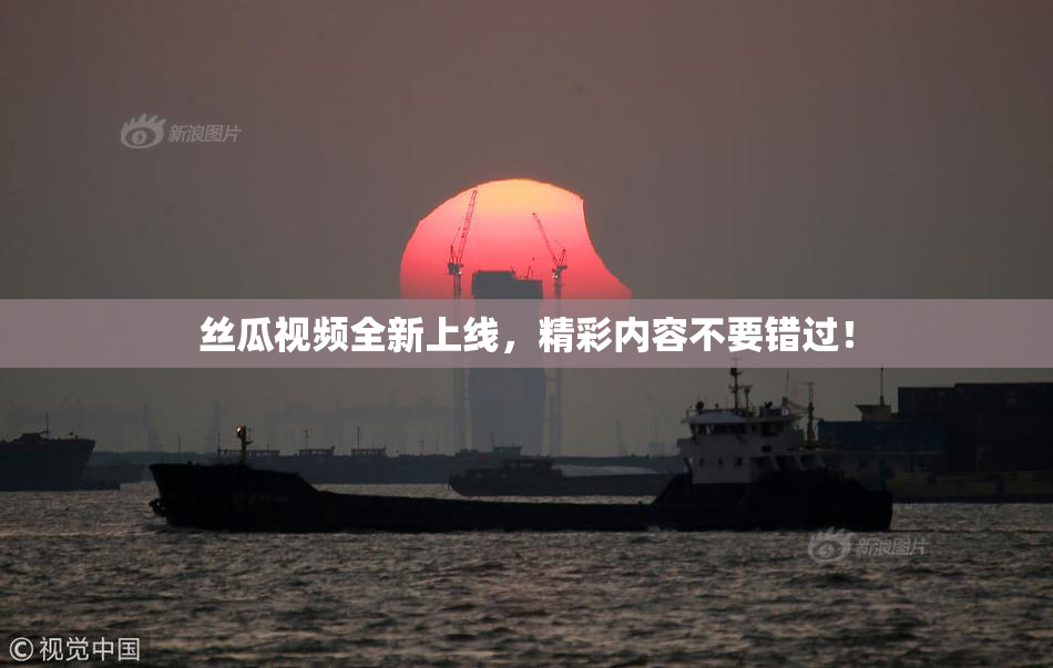 丝瓜视频全新上线，精彩内容不要错过！