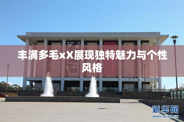 丰满多毛xX展现独特魅力与个性风格