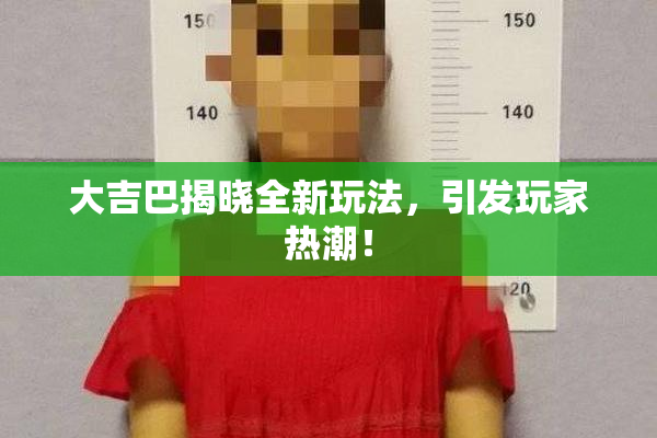 大吉巴揭晓全新玩法，引发玩家热潮！