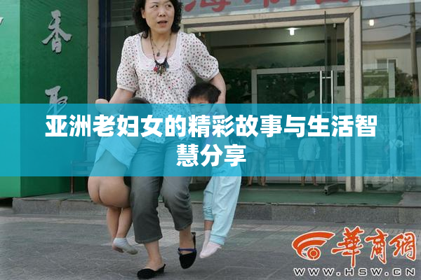 亚洲老妇女的精彩故事与生活智慧分享