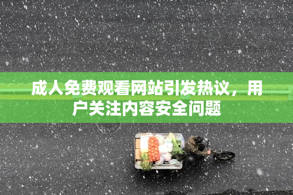 成人免费观看网站引发热议，用户关注内容安全问题
