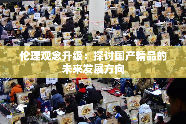 伦理观念升级：探讨国产精品的未来发展方向