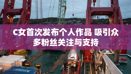 C女首次发布个人作品 吸引众多粉丝关注与支持