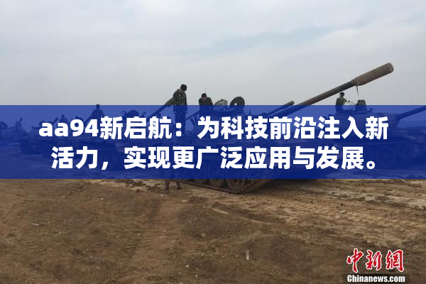 aa94新启航：为科技前沿注入新活力，实现更广泛应用与发展。