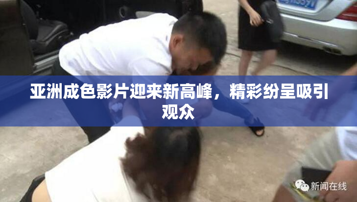 亚洲成色影片迎来新高峰，精彩纷呈吸引观众