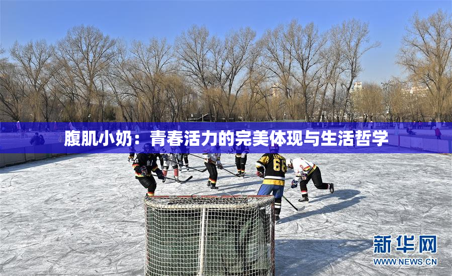 腹肌小奶：青春活力的完美体现与生活哲学
