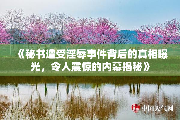 《秘书遭受淫辱事件背后的真相曝光，令人震惊的内幕揭秘》