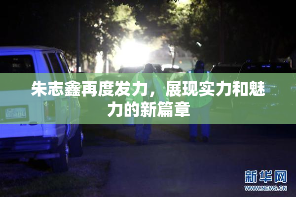 朱志鑫再度发力，展现实力和魅力的新篇章