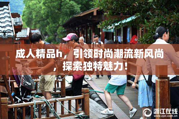 成人精品h，引领时尚潮流新风尚，探索独特魅力！