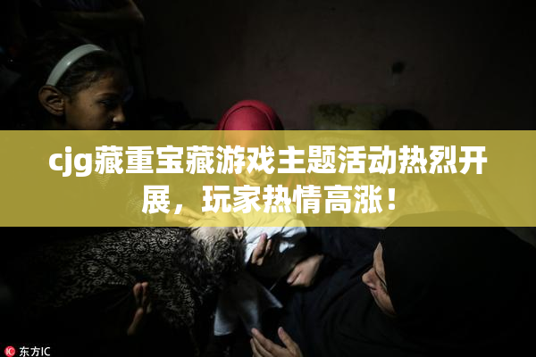 cjg藏重宝藏游戏主题活动热烈开展，玩家热情高涨！
