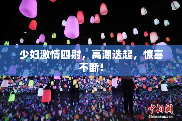 少妇激情四射，高潮迭起，惊喜不断！