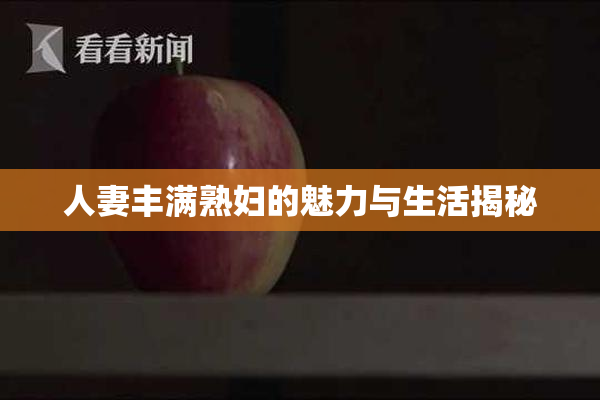人妻丰满熟妇的魅力与生活揭秘