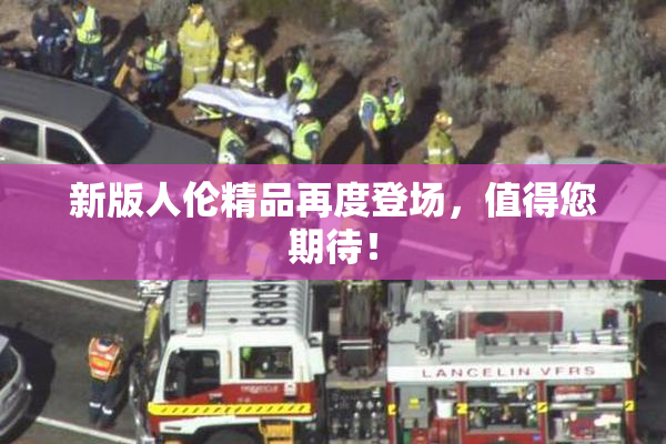 新版人伦精品再度登场，值得您期待！