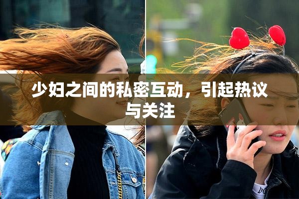 少妇之间的私密互动，引起热议与关注