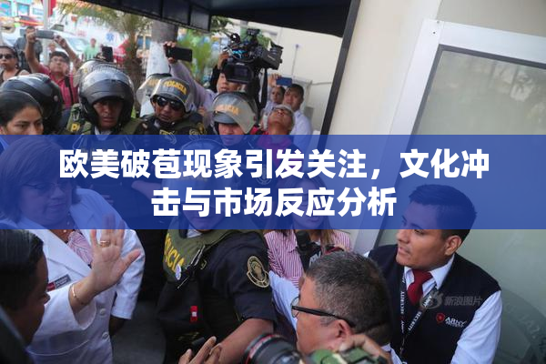 欧美破苞现象引发关注，文化冲击与市场反应分析