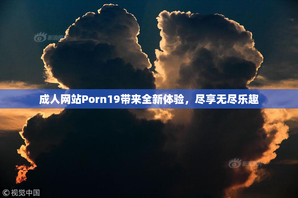 成人网站Porn19带来全新体验，尽享无尽乐趣