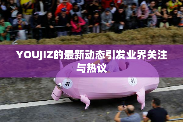YOUJIZ的最新动态引发业界关注与热议
