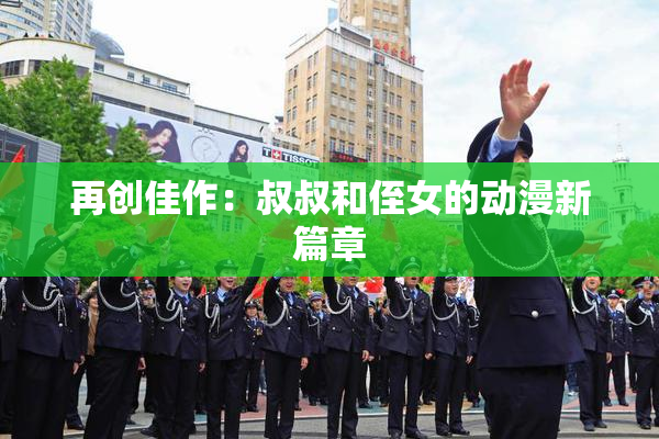 再创佳作：叔叔和侄女的动漫新篇章