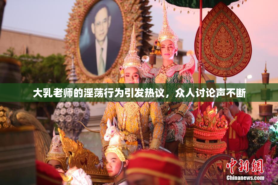 大乳老师的淫荡行为引发热议，众人讨论声不断