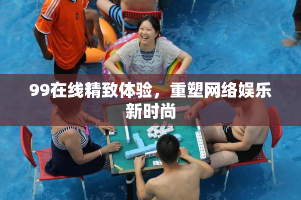 99在线精致体验，重塑网络娱乐新时尚