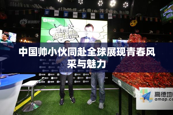 中国帅小伙同赴全球展现青春风采与魅力