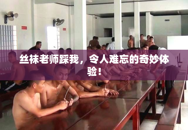 丝袜老师踩我，令人难忘的奇妙体验！