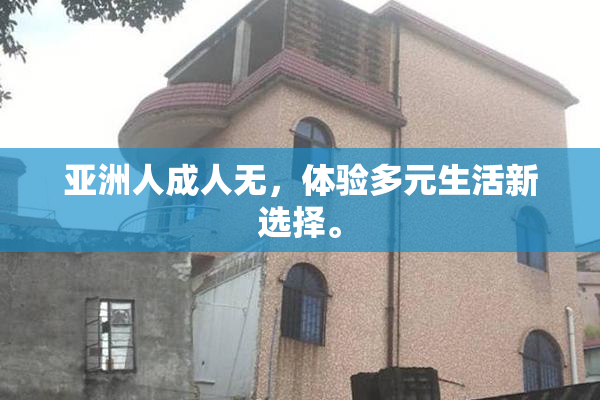 亚洲人成人无，体验多元生活新选择。