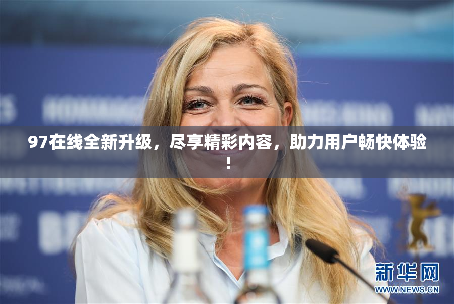 97在线全新升级，尽享精彩内容，助力用户畅快体验!