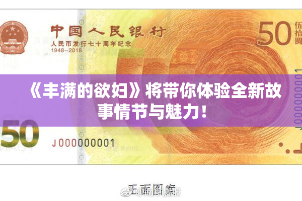 《丰满的欲妇》将带你体验全新故事情节与魅力！
