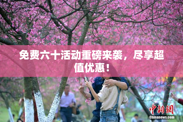 免费六十活动重磅来袭，尽享超值优惠！