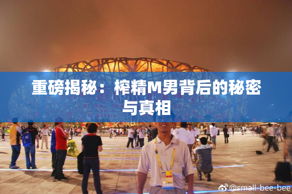 重磅揭秘：榨精M男背后的秘密与真相