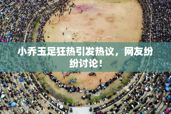 小乔玉足狂热引发热议，网友纷纷讨论！
