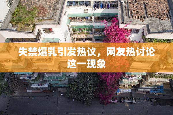 失禁爆乳引发热议，网友热讨论这一现象