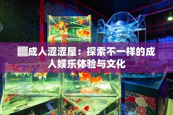 ▓成人涩涩屋：探索不一样的成人娱乐体验与文化