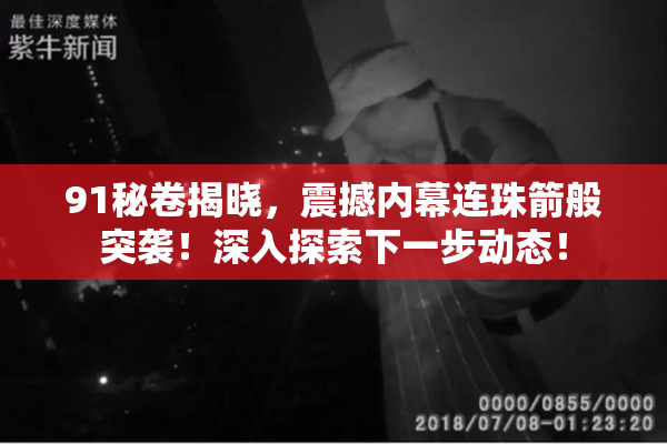 91秘卷揭晓，震撼内幕连珠箭般突袭！深入探索下一步动态！