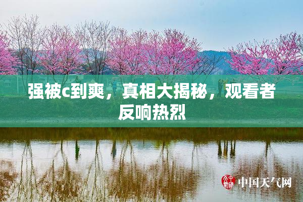 强被c到爽，真相大揭秘，观看者反响热烈