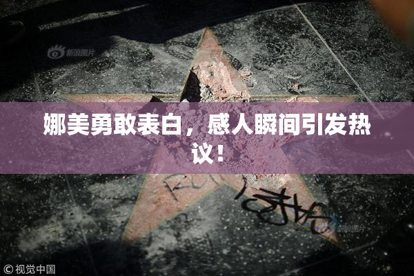 娜美勇敢表白，感人瞬间引发热议！