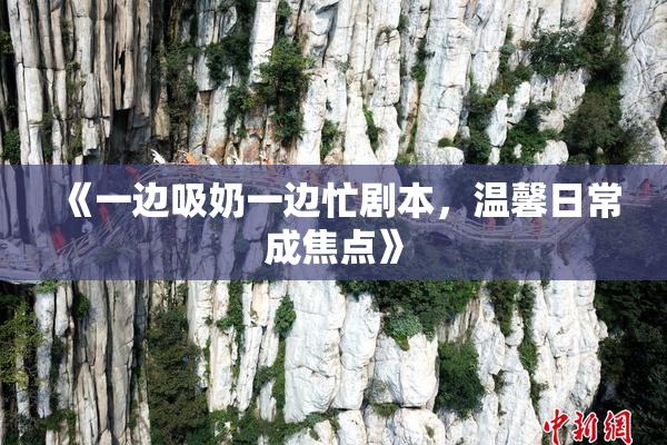 《一边吸奶一边忙剧本，温馨日常成焦点》