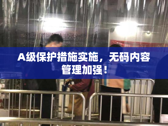 A级保护措施实施，无码内容管理加强！