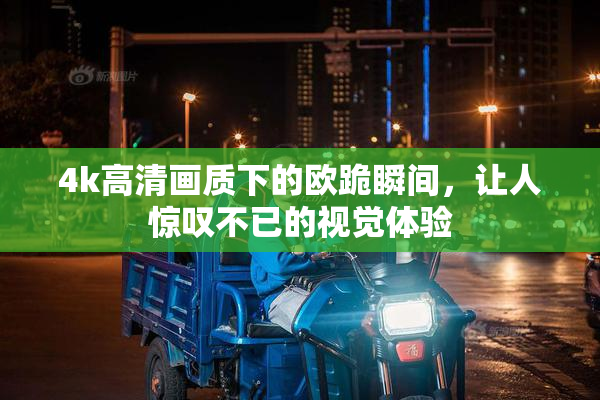 4k高清画质下的欧跪瞬间，让人惊叹不已的视觉体验