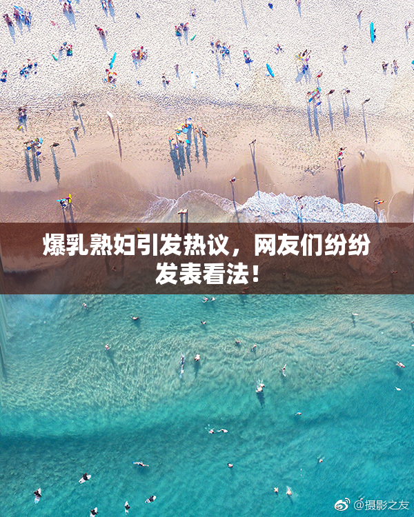 爆乳熟妇引发热议，网友们纷纷发表看法！